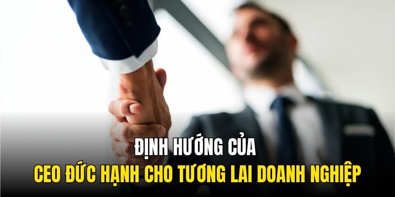 Định hướng của CEO Đức Hạnh cho tương lai doanh nghiệp