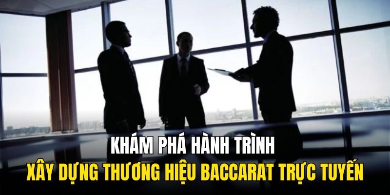 Khám phá hành trình xây dựng thương hiệu Baccarat trực tuyến